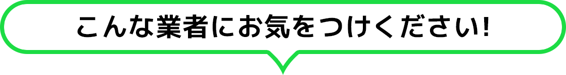 こんな業者にお気をつけください！